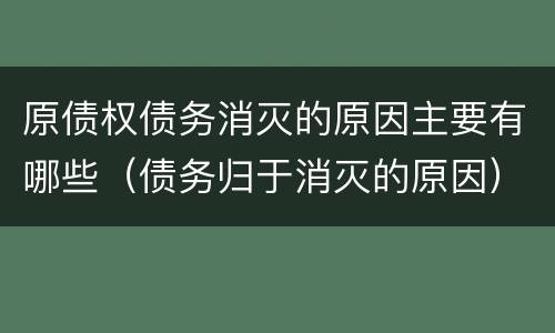 原债权债务消灭的原因主要有哪些（债务归于消灭的原因）