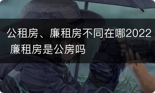 公租房、廉租房不同在哪2022 廉租房是公房吗
