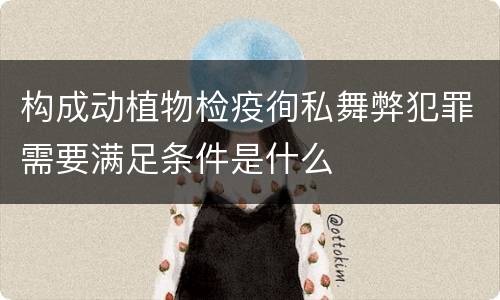 构成动植物检疫徇私舞弊犯罪需要满足条件是什么