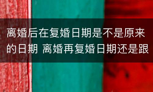 离婚后在复婚日期是不是原来的日期 离婚再复婚日期还是跟之前的一样吗?