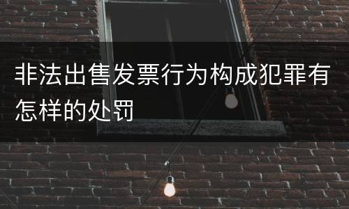 非法出售发票行为构成犯罪有怎样的处罚
