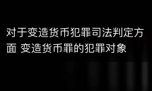 对于变造货币犯罪司法判定方面 变造货币罪的犯罪对象