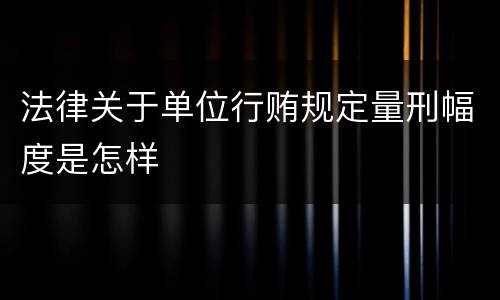法律关于单位行贿规定量刑幅度是怎样