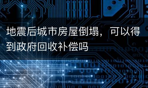 地震后城市房屋倒塌，可以得到政府回收补偿吗