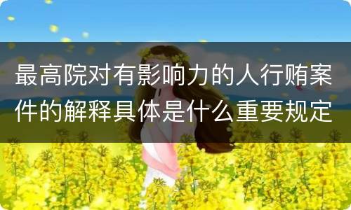 最高院对有影响力的人行贿案件的解释具体是什么重要规定