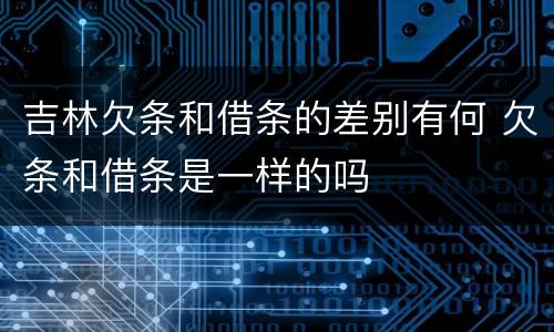 吉林欠条和借条的差别有何 欠条和借条是一样的吗