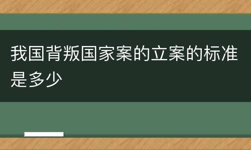 我国背叛国家案的立案的标准是多少