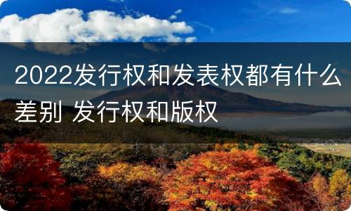 2022发行权和发表权都有什么差别 发行权和版权