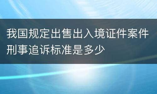 我国规定出售出入境证件案件刑事追诉标准是多少