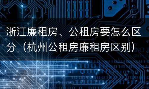 浙江廉租房、公租房要怎么区分（杭州公租房廉租房区别）