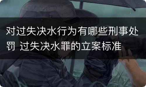 对过失决水行为有哪些刑事处罚 过失决水罪的立案标准