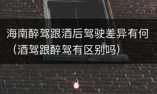 海南醉驾跟酒后驾驶差异有何（酒驾跟醉驾有区别吗）