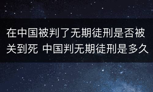 在中国被判了无期徒刑是否被关到死 中国判无期徒刑是多久