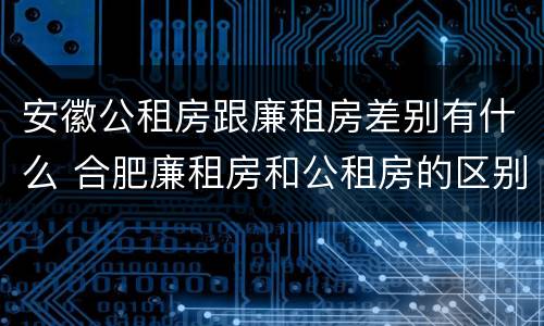 安徽公租房跟廉租房差别有什么 合肥廉租房和公租房的区别