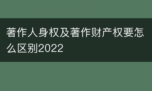 著作人身权及著作财产权要怎么区别2022