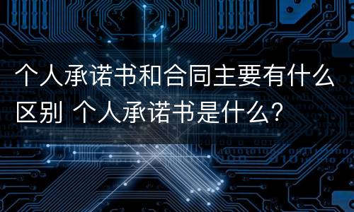 个人承诺书和合同主要有什么区别 个人承诺书是什么?