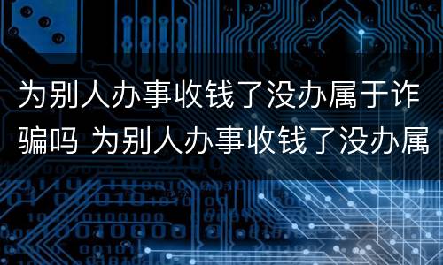 为别人办事收钱了没办属于诈骗吗 为别人办事收钱了没办属于诈骗吗