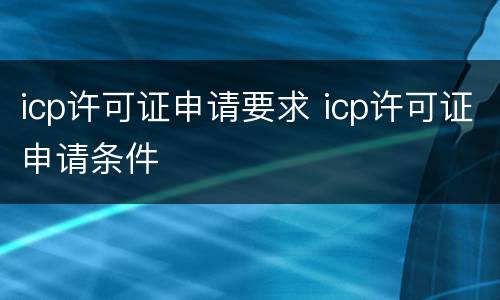 icp许可证申请要求 icp许可证申请条件