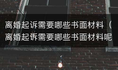 离婚起诉需要哪些书面材料（离婚起诉需要哪些书面材料呢）