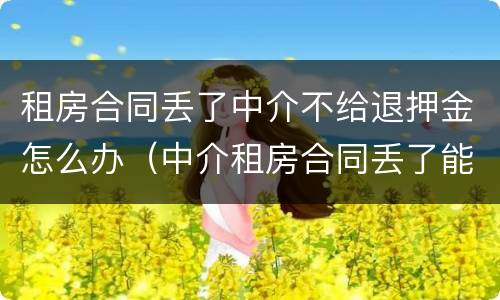 租房合同丢了中介不给退押金怎么办（中介租房合同丢了能退押金吗）