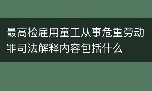 最高检雇用童工从事危重劳动罪司法解释内容包括什么