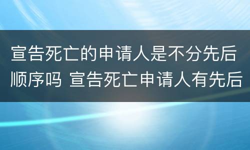 宣告死亡的申请人是不分先后顺序吗 宣告死亡申请人有先后顺序吗