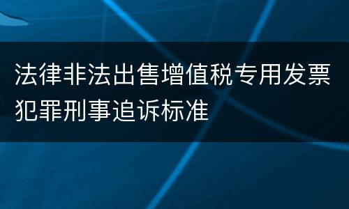 法律非法出售增值税专用发票犯罪刑事追诉标准