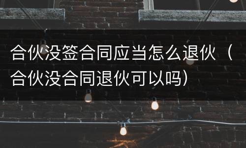 合伙没签合同应当怎么退伙（合伙没合同退伙可以吗）