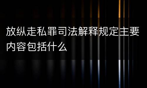 放纵走私罪司法解释规定主要内容包括什么