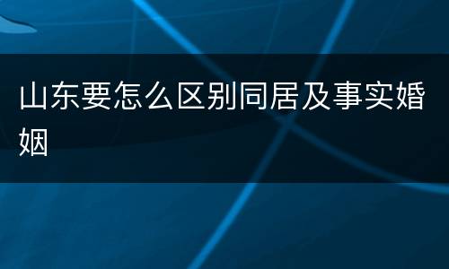 山东要怎么区别同居及事实婚姻