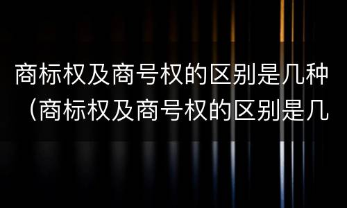 商标权及商号权的区别是几种（商标权及商号权的区别是几种形式）