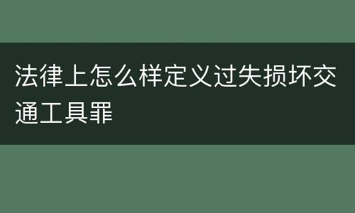 法律上怎么样定义过失损坏交通工具罪