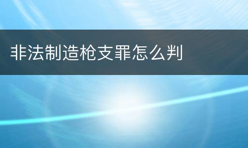 非法制造枪支罪怎么判