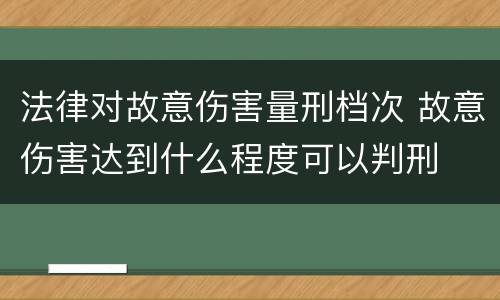 法律对故意伤害量刑档次 故意伤害达到什么程度可以判刑