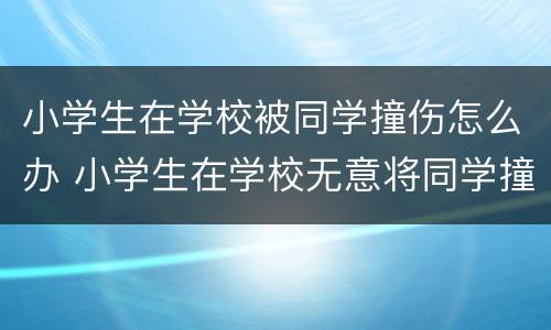 小学生在学校被同学撞伤怎么办 小学生在学校无意将同学撞伤