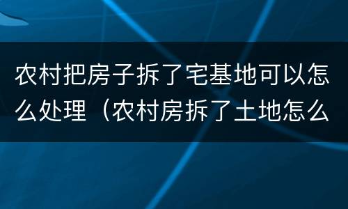 农村把房子拆了宅基地可以怎么处理（农村房拆了土地怎么办）