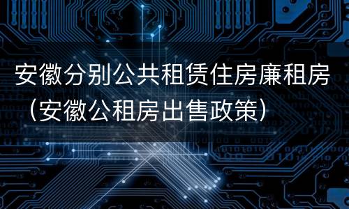 安徽分别公共租赁住房廉租房（安徽公租房出售政策）