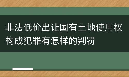 非法低价出让国有土地使用权构成犯罪有怎样的判罚
