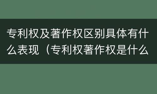 专利权及著作权区别具体有什么表现（专利权著作权是什么意思）