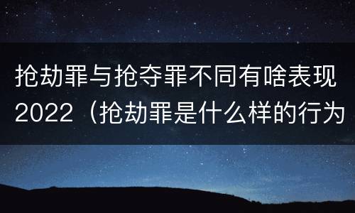抢劫罪与抢夺罪不同有啥表现2022（抢劫罪是什么样的行为）