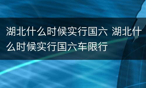 湖北什么时候实行国六 湖北什么时候实行国六车限行