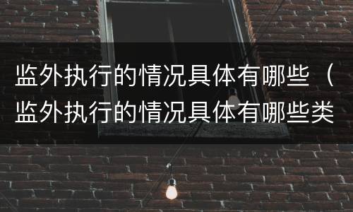 监外执行的情况具体有哪些（监外执行的情况具体有哪些类型）