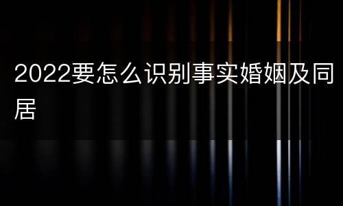 2022要怎么识别事实婚姻及同居