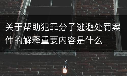 关于帮助犯罪分子逃避处罚案件的解释重要内容是什么