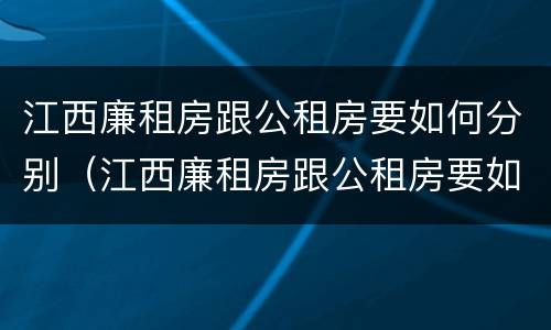 江西廉租房跟公租房要如何分别（江西廉租房跟公租房要如何分别出租）