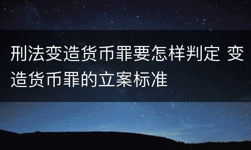 刑法变造货币罪要怎样判定 变造货币罪的立案标准