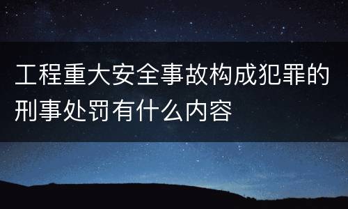 工程重大安全事故构成犯罪的刑事处罚有什么内容
