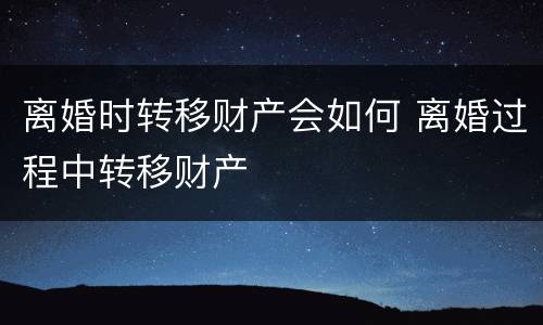 离婚时转移财产会如何 离婚过程中转移财产