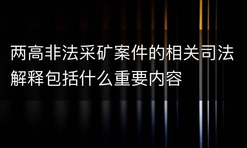 两高非法采矿案件的相关司法解释包括什么重要内容
