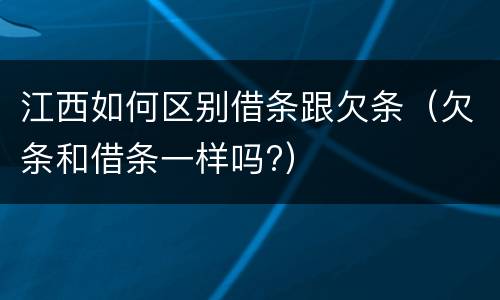 江西如何区别借条跟欠条（欠条和借条一样吗?）